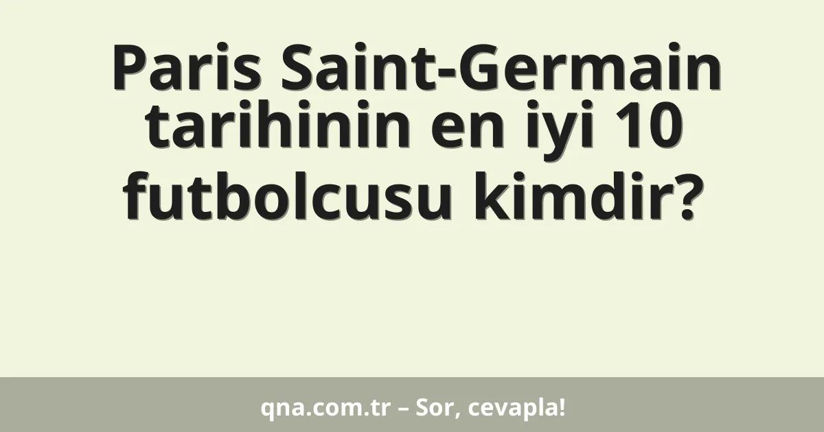 Paris Saint-Germain tarihinin en iyi 10 futbolcusu kimdir?