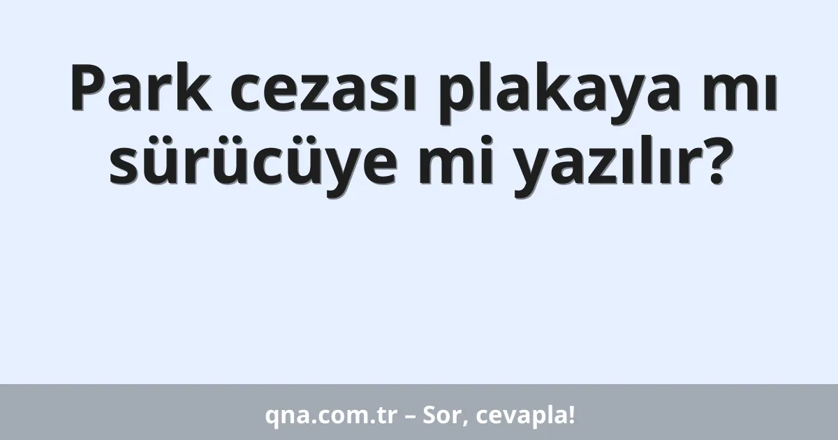 Park cezası plakaya mı sürücüye mi yazılır?