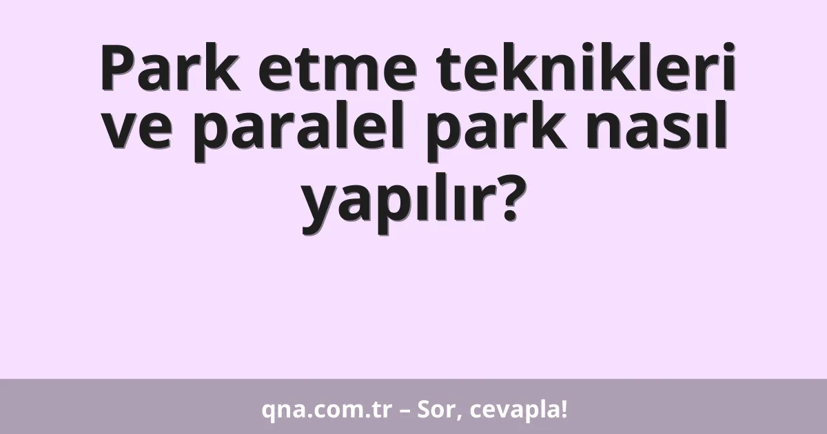 Park etme teknikleri ve paralel park nasıl yapılır?