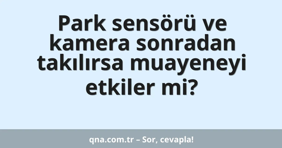 Park sensörü ve kamera sonradan takılırsa muayeneyi etkiler mi?