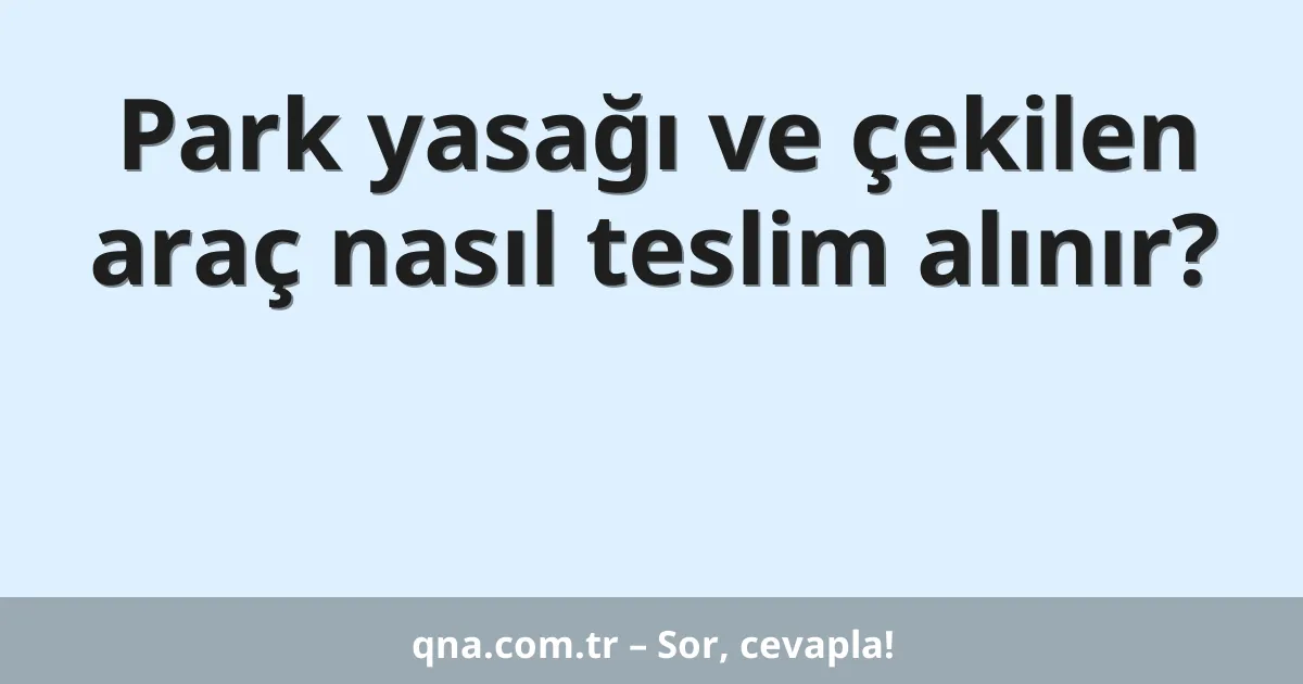 Park yasağı ve çekilen araç nasıl teslim alınır?