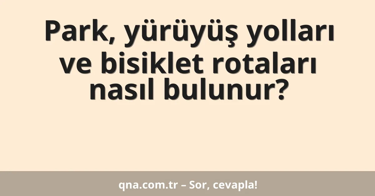 Park, yürüyüş yolları ve bisiklet rotaları nasıl bulunur?