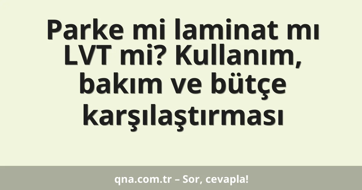 Parke mi laminat mı LVT mi? Kullanım, bakım ve bütçe karşılaştırması