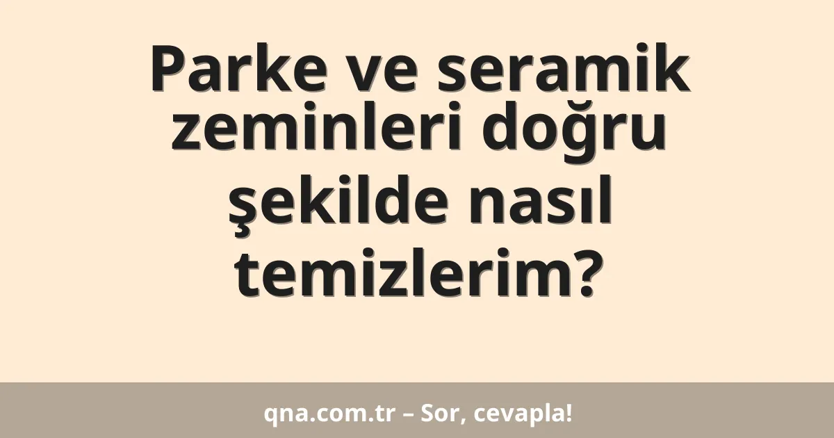 Parke ve seramik zeminleri doğru şekilde nasıl temizlerim?