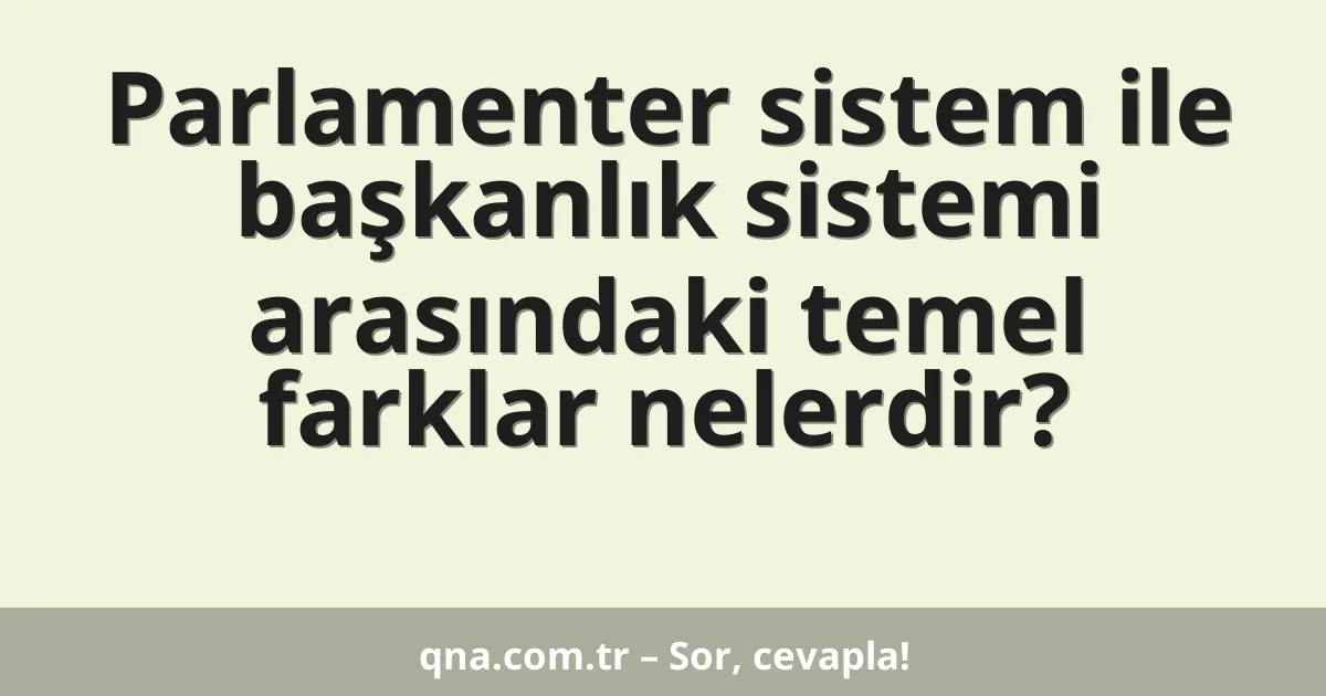 Parlamenter sistem ile başkanlık sistemi arasındaki temel farklar nelerdir?