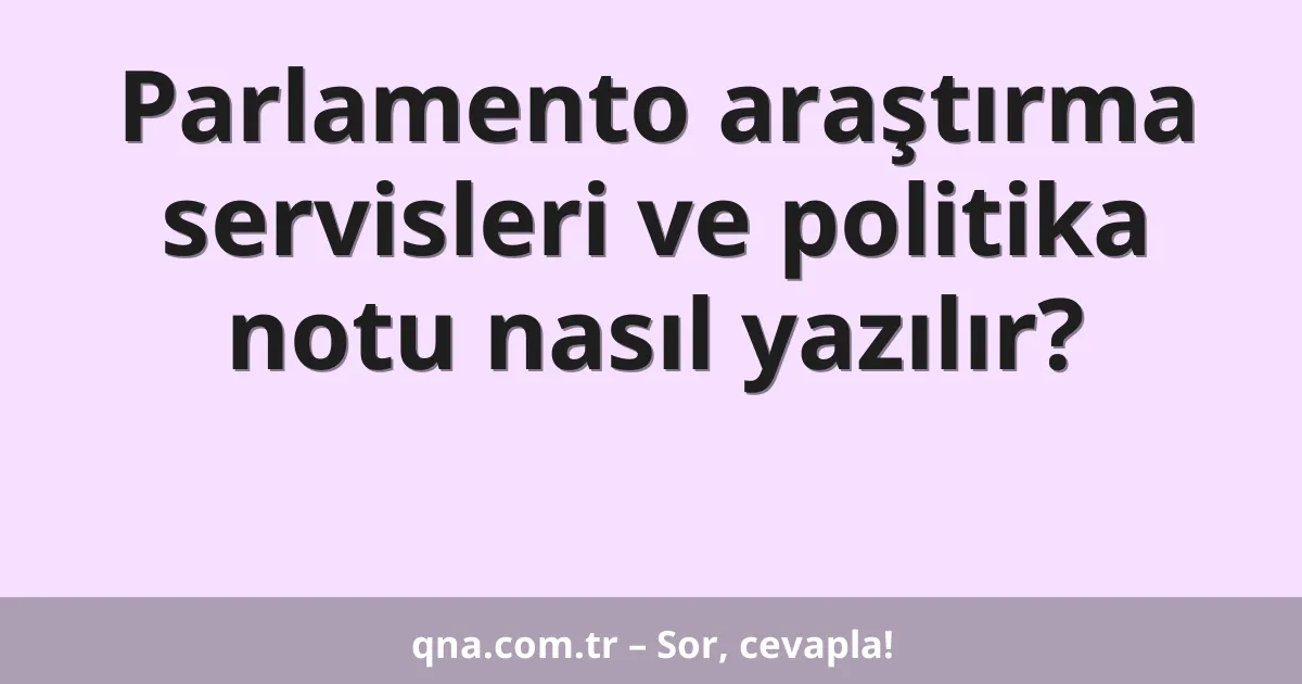 Parlamento araştırma servisleri ve politika notu nasıl yazılır?