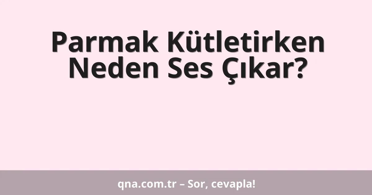 Parmak Kütletirken Neden Ses Çıkar?