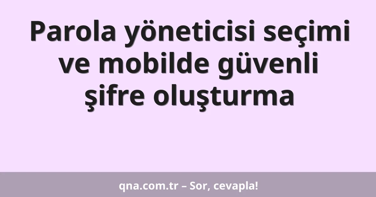 Parola yöneticisi seçimi ve mobilde güvenli şifre oluşturma