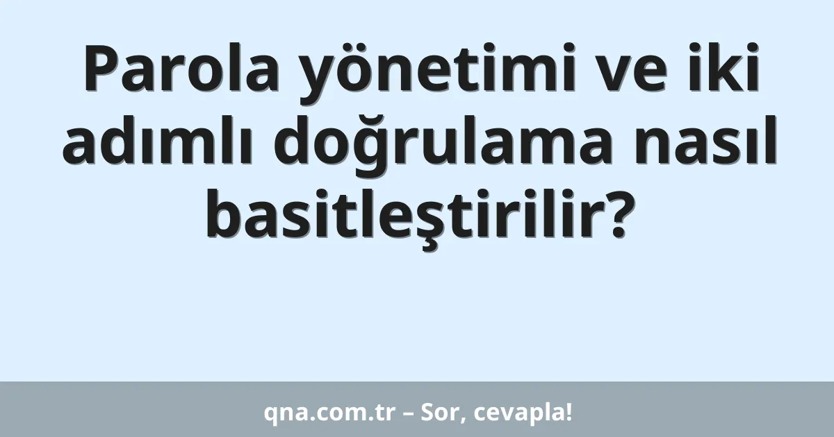 Parola yönetimi ve iki adımlı doğrulama nasıl basitleştirilir?