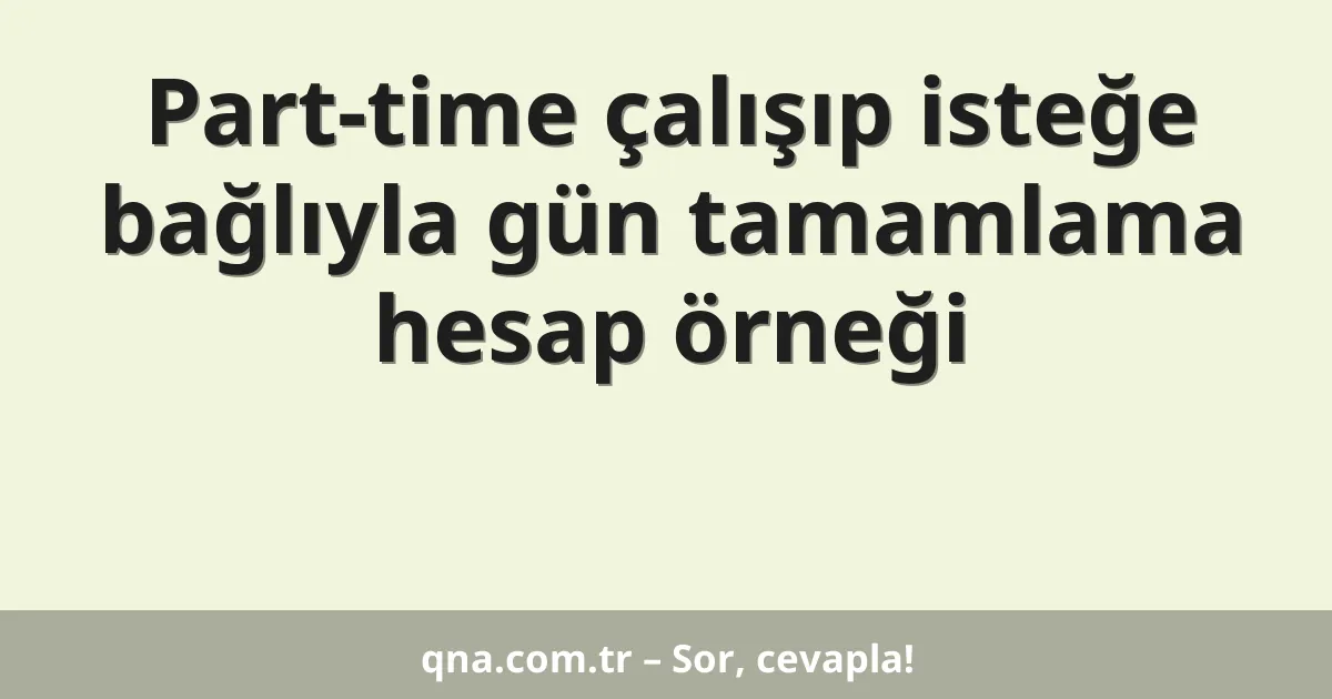 Part-time çalışıp isteğe bağlıyla gün tamamlama hesap örneği