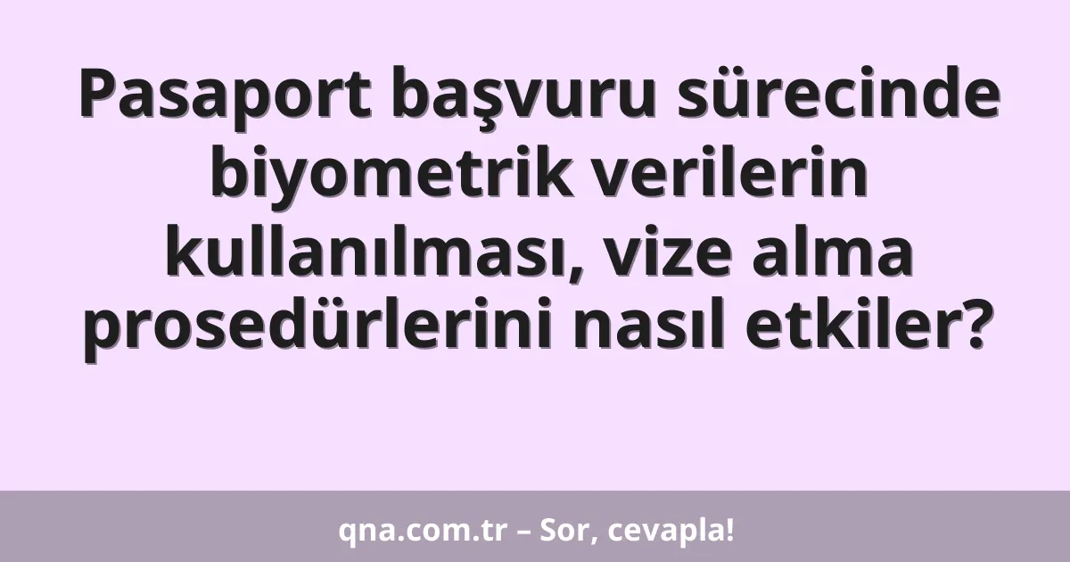 Pasaport başvuru sürecinde biyometrik verilerin kullanılması, vize alma prosedürlerini nasıl etkiler?