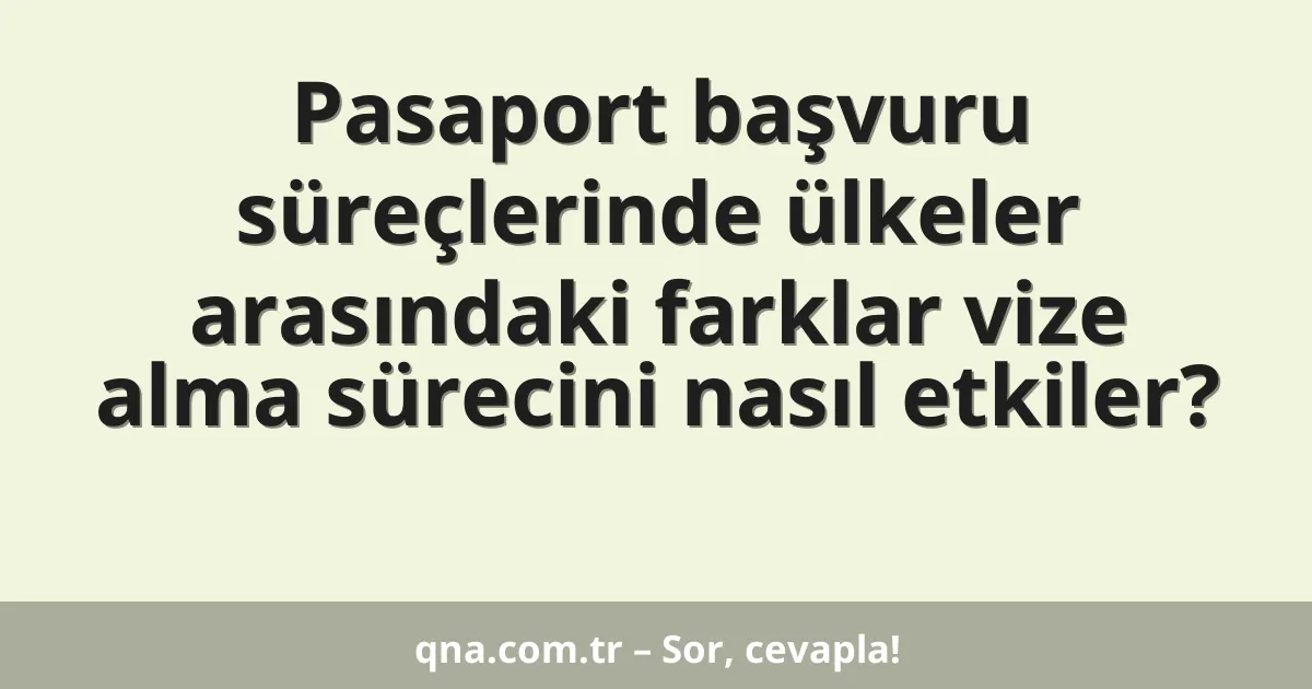 Pasaport başvuru süreçlerinde ülkeler arasındaki farklar vize alma sürecini nasıl etkiler?