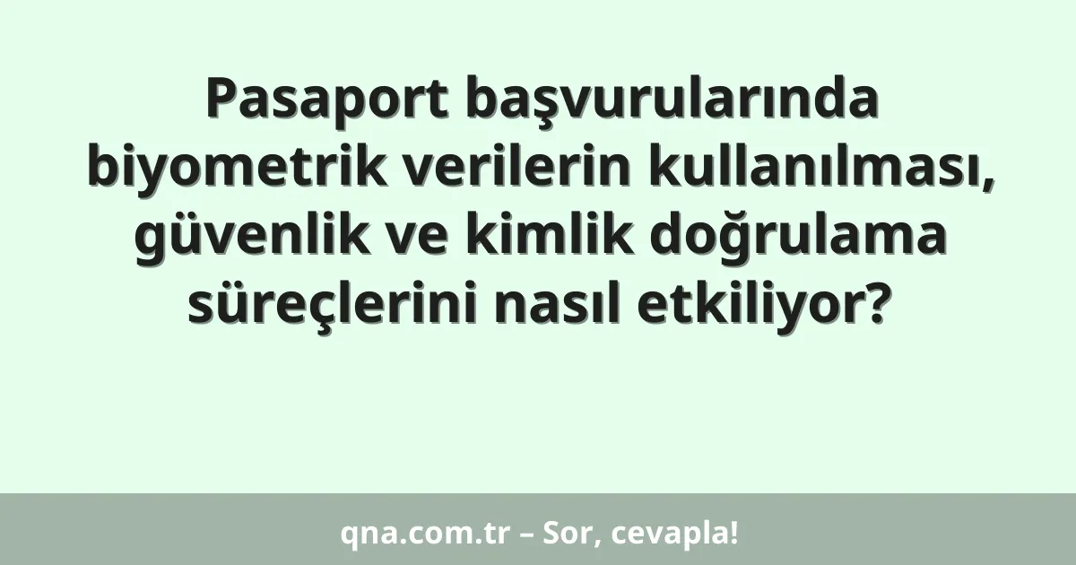 Pasaport başvurularında biyometrik verilerin kullanılması, güvenlik ve kimlik doğrulama süreçlerini nasıl etkiliyor?