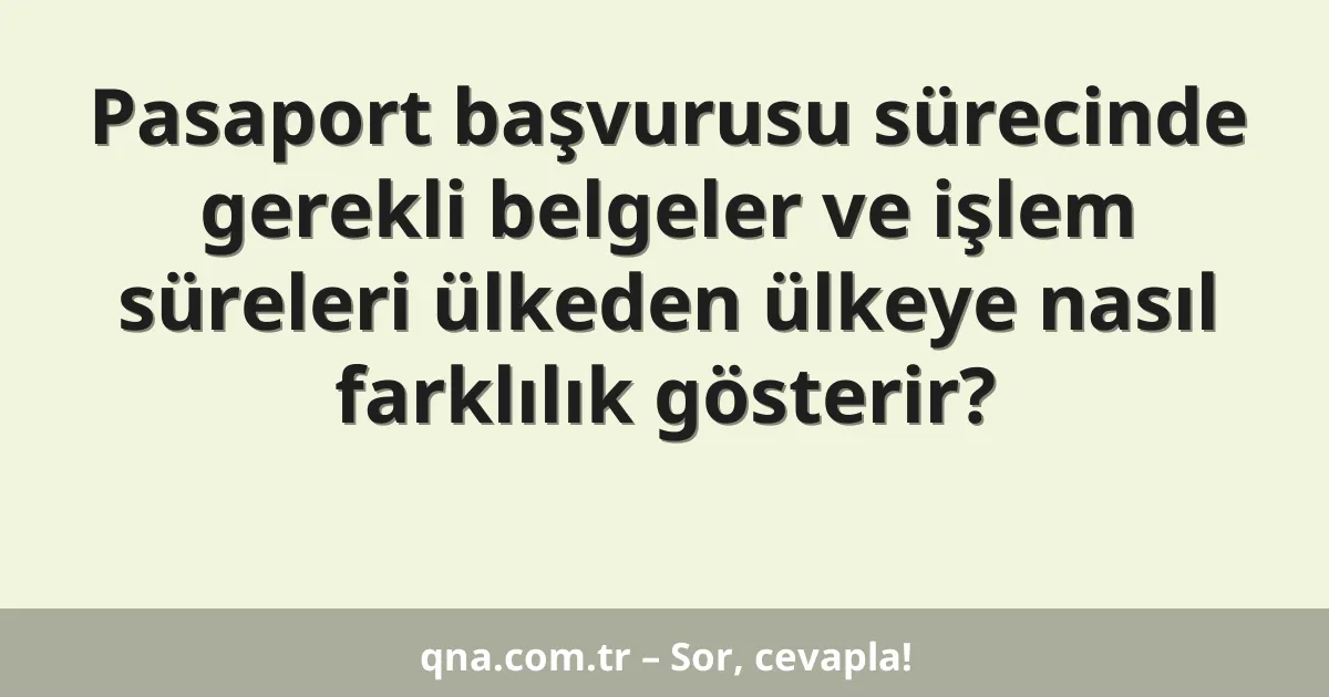 Pasaport başvurusu sürecinde gerekli belgeler ve işlem süreleri ülkeden ülkeye nasıl farklılık gösterir?