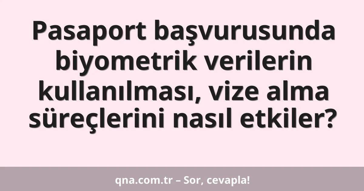 Pasaport başvurusunda biyometrik verilerin kullanılması, vize alma süreçlerini nasıl etkiler?