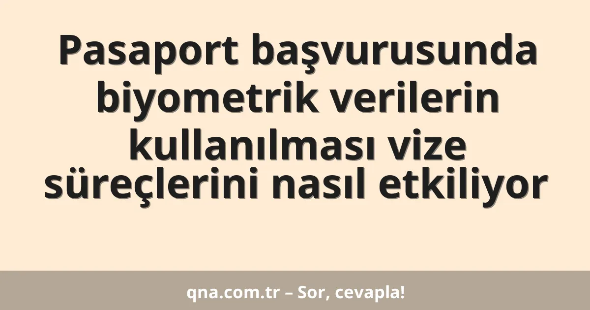 Pasaport başvurusunda biyometrik verilerin kullanılması vize süreçlerini nasıl etkiliyor