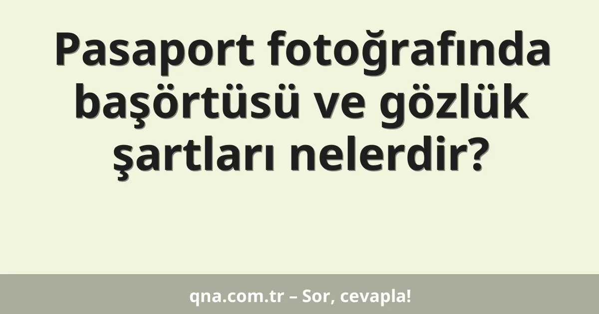 Pasaport fotoğrafında başörtüsü ve gözlük şartları nelerdir?