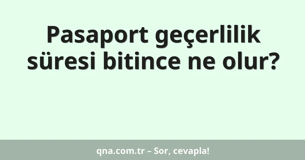 Pasaport geçerlilik süresi bitince ne olur?