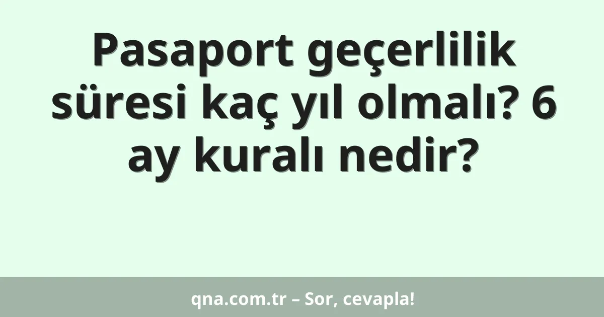 Pasaport geçerlilik süresi kaç yıl olmalı? 6 ay kuralı nedir?