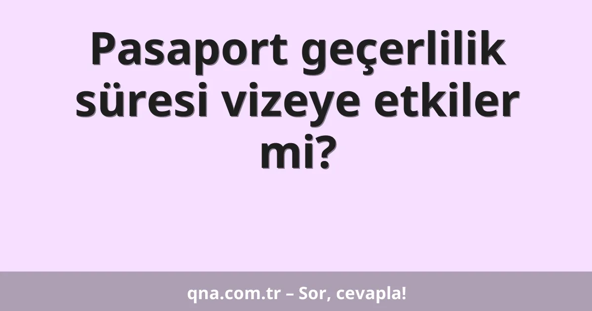 Pasaport geçerlilik süresi vizeye etkiler mi?
