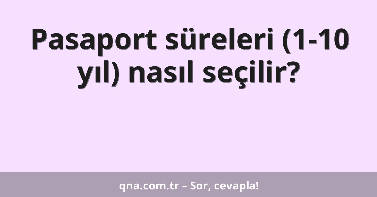 Pasaport süreleri (1-10 yıl) nasıl seçilir?