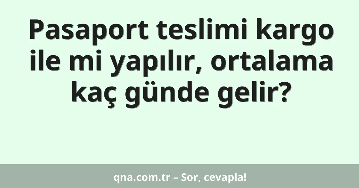 Pasaport teslimi kargo ile mi yapılır, ortalama kaç günde gelir?