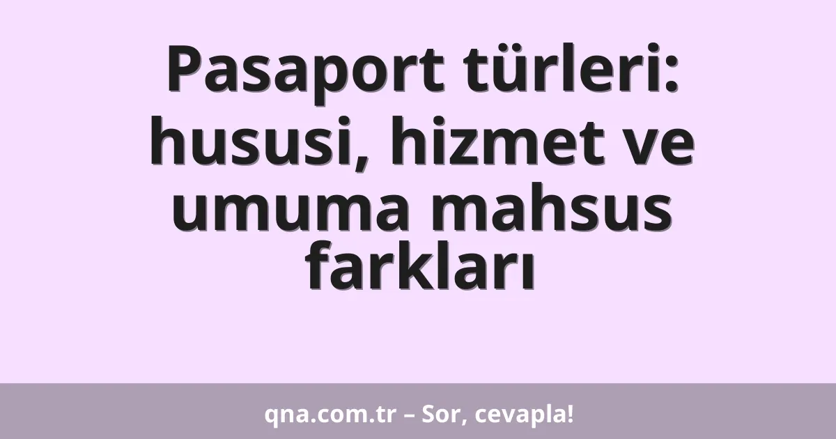Pasaport türleri: hususi, hizmet ve umuma mahsus farkları