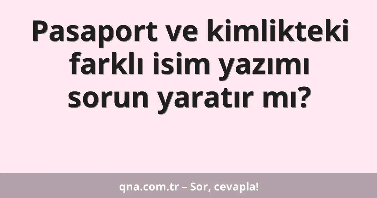 Pasaport ve kimlikteki farklı isim yazımı sorun yaratır mı?