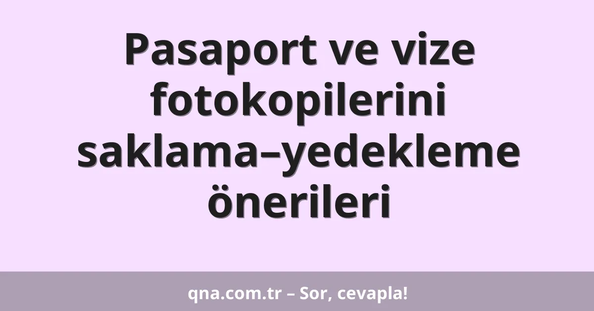 Pasaport ve vize fotokopilerini saklama–yedekleme önerileri