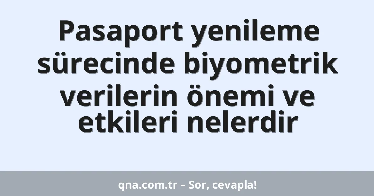 Pasaport yenileme sürecinde biyometrik verilerin önemi ve etkileri nelerdir