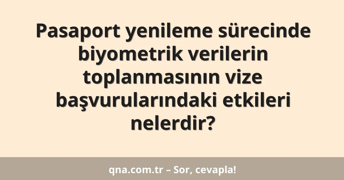 Pasaport yenileme sürecinde biyometrik verilerin toplanmasının vize başvurularındaki etkileri nelerdir?