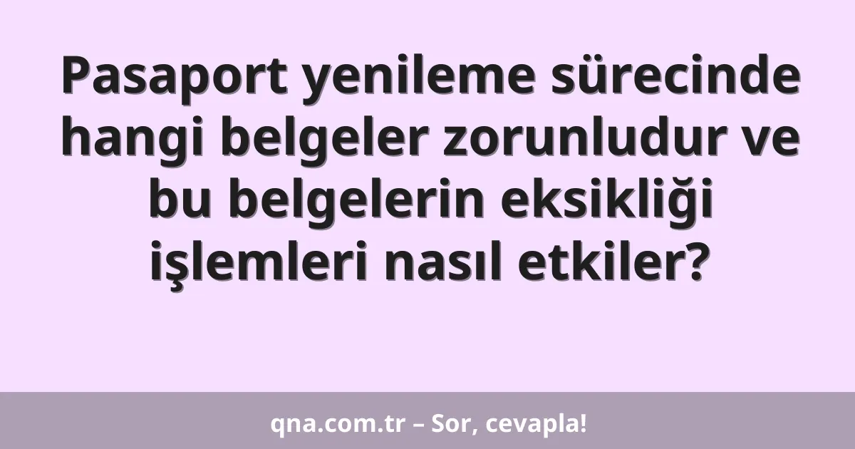 Pasaport yenileme sürecinde hangi belgeler zorunludur ve bu belgelerin eksikliği işlemleri nasıl etkiler?