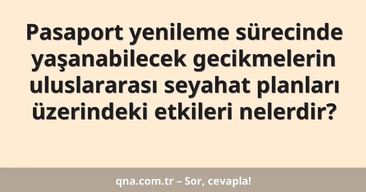 Pasaport yenileme sürecinde yaşanabilecek gecikmelerin uluslararası seyahat planları üzerindeki etkileri nelerdir?
