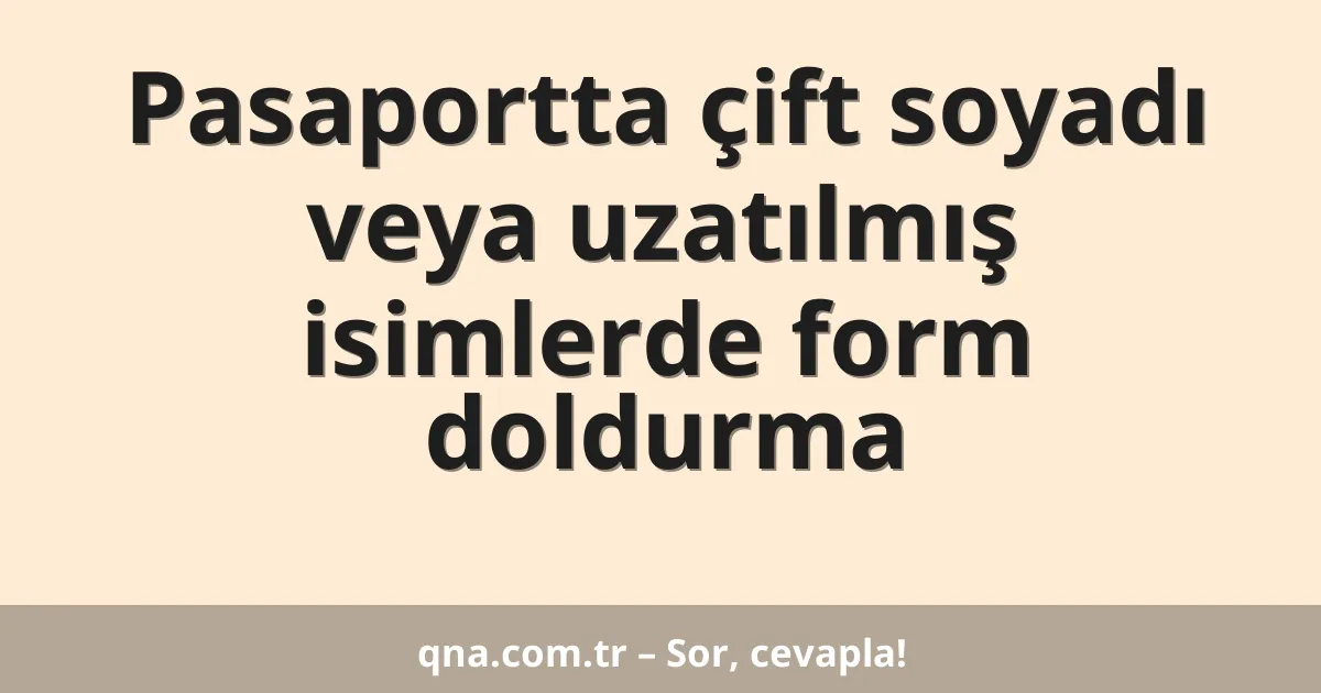 Pasaportta çift soyadı veya uzatılmış isimlerde form doldurma