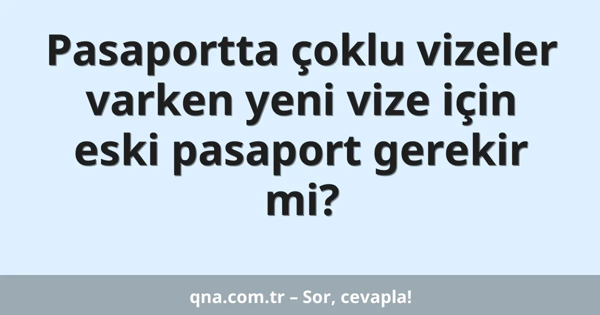 Pasaportta çoklu vizeler varken yeni vize için eski pasaport gerekir mi?