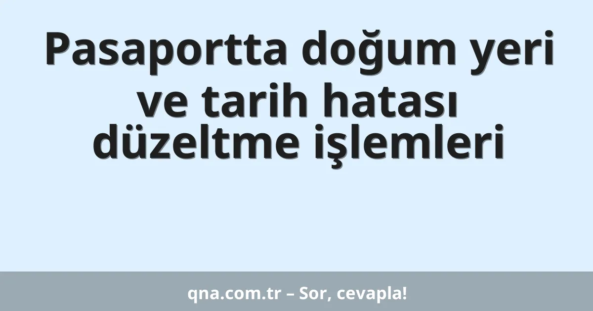 Pasaportta doğum yeri ve tarih hatası düzeltme işlemleri