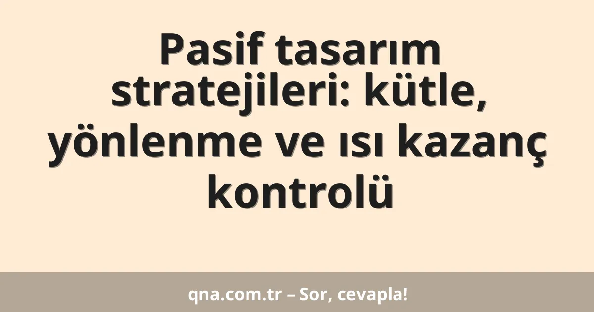Pasif tasarım stratejileri: kütle, yönlenme ve ısı kazanç kontrolü