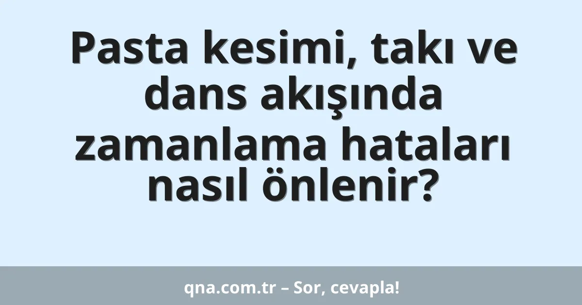 Pasta kesimi, takı ve dans akışında zamanlama hataları nasıl önlenir?