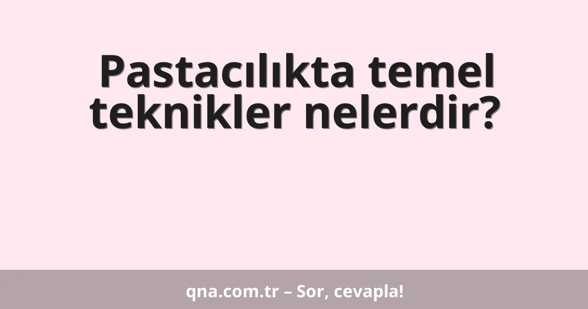 Pastacılıkta temel teknikler nelerdir?