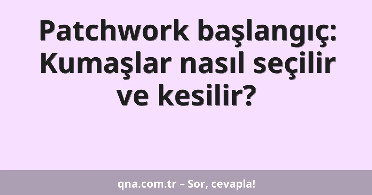 Patchwork başlangıç: Kumaşlar nasıl seçilir ve kesilir?