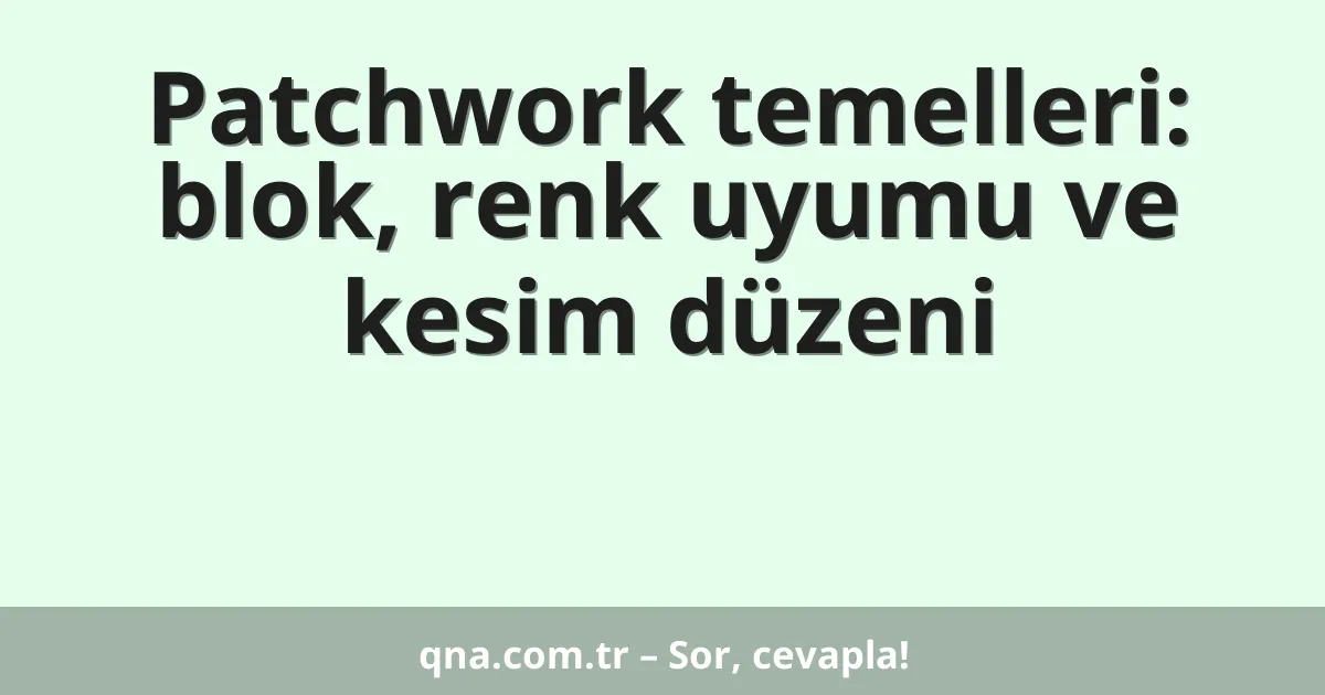 Patchwork temelleri: blok, renk uyumu ve kesim düzeni