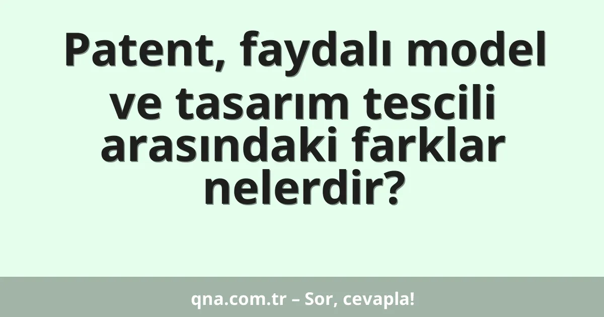 Patent, faydalı model ve tasarım tescili arasındaki farklar nelerdir?