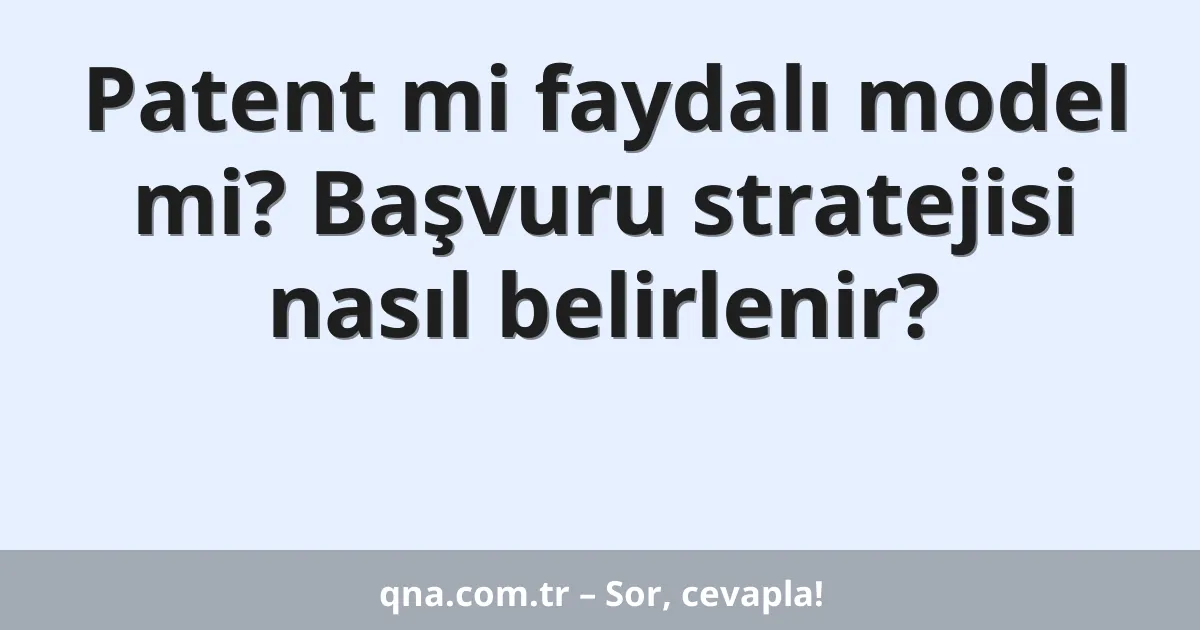 Patent mi faydalı model mi? Başvuru stratejisi nasıl belirlenir?