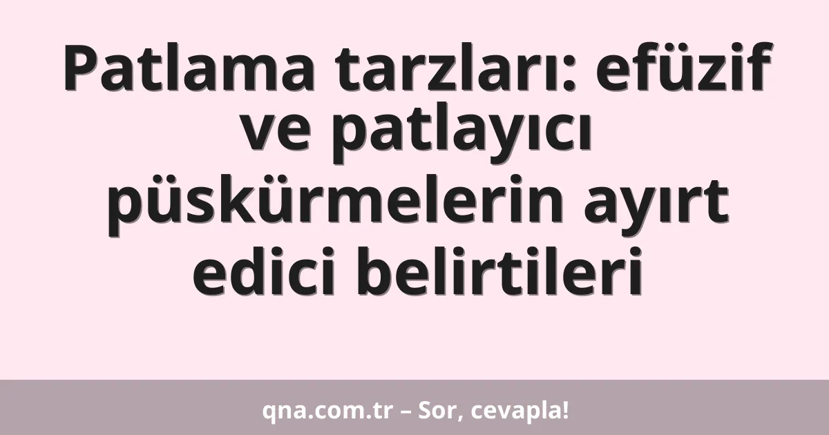 Patlama tarzları: efüzif ve patlayıcı püskürmelerin ayırt edici belirtileri