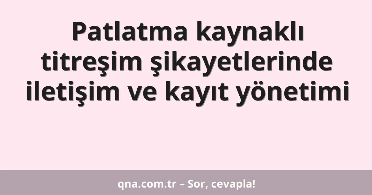 Patlatma kaynaklı titreşim şikayetlerinde iletişim ve kayıt yönetimi