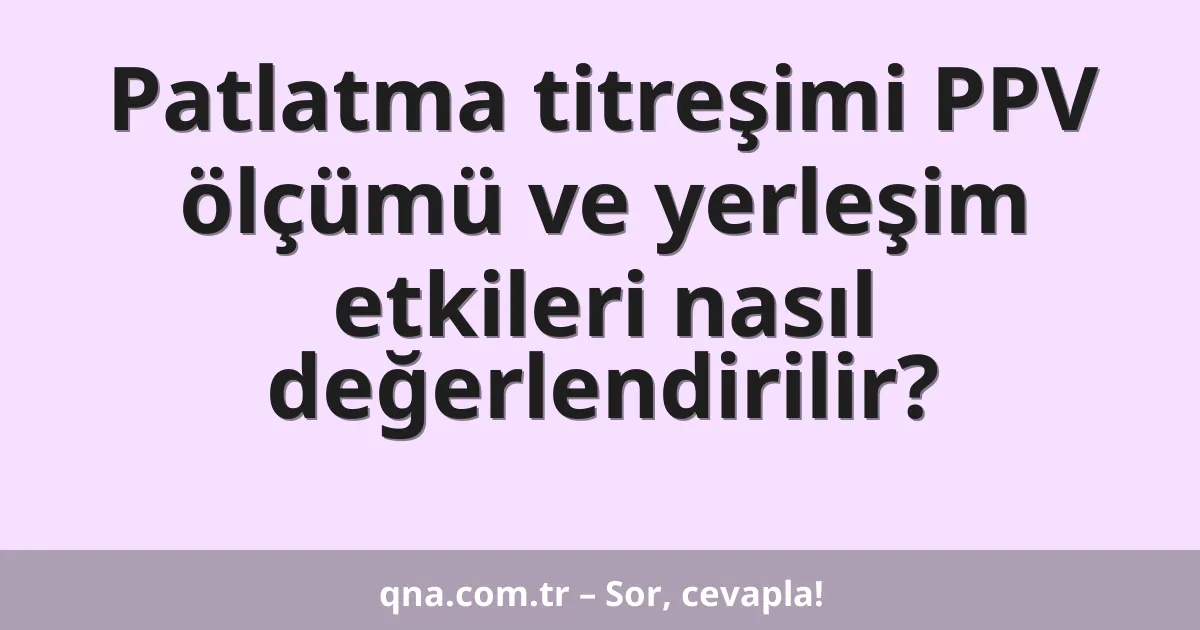 Patlatma titreşimi PPV ölçümü ve yerleşim etkileri nasıl değerlendirilir?