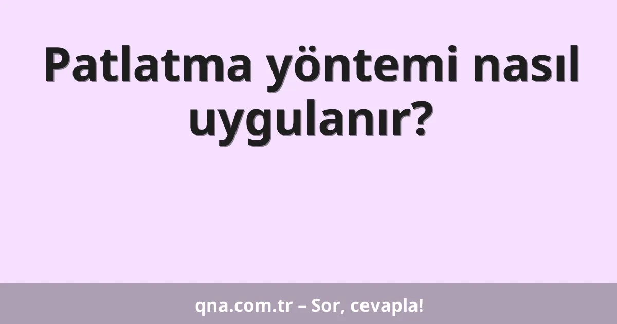 Patlatma yöntemi nasıl uygulanır?
