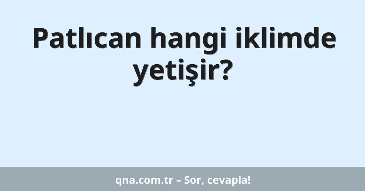 Patlıcan hangi iklimde yetişir?