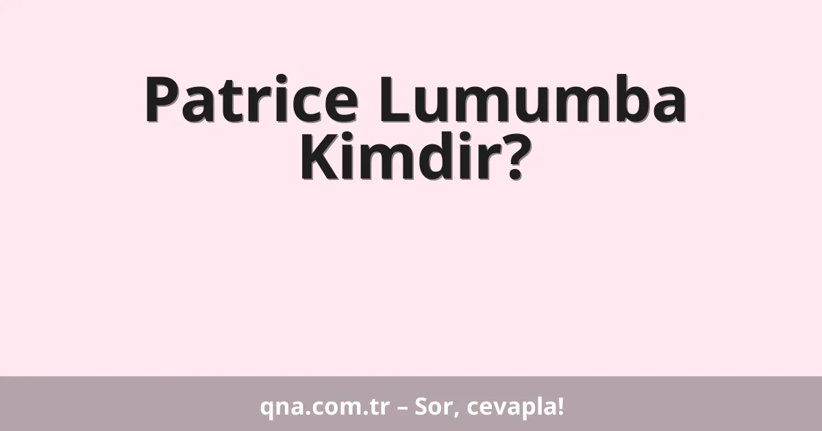 Patrice Lumumba Kimdir?