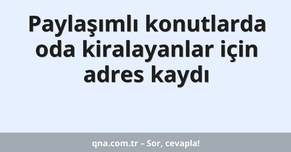 Paylaşımlı konutlarda oda kiralayanlar için adres kaydı